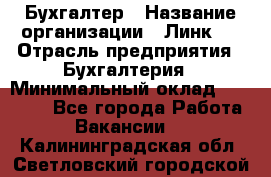 Бухгалтер › Название организации ­ Линк-1 › Отрасль предприятия ­ Бухгалтерия › Минимальный оклад ­ 40 000 - Все города Работа » Вакансии   . Калининградская обл.,Светловский городской округ 